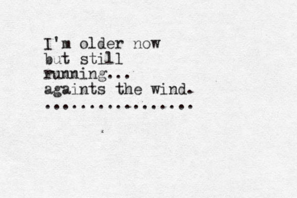 I'm older now but still running... againts the wind. .................
