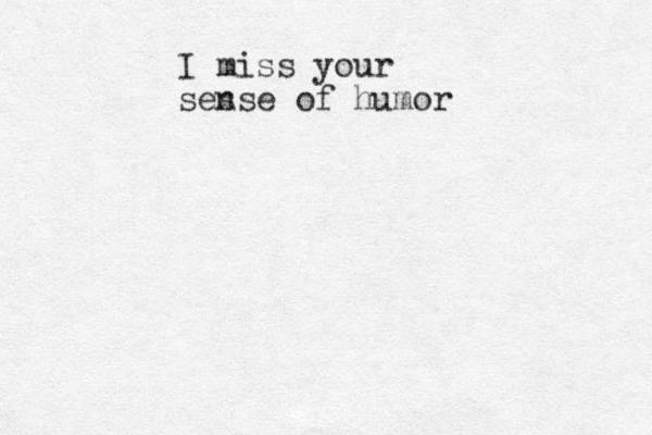 I miss your ses nse of humor