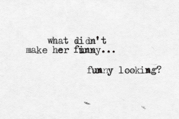 what didn't make her fi unny... funny looking? 