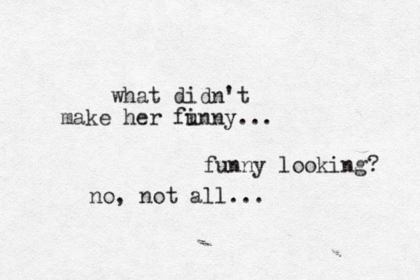 what didn't make her fi unny... funny looking? no, not all...