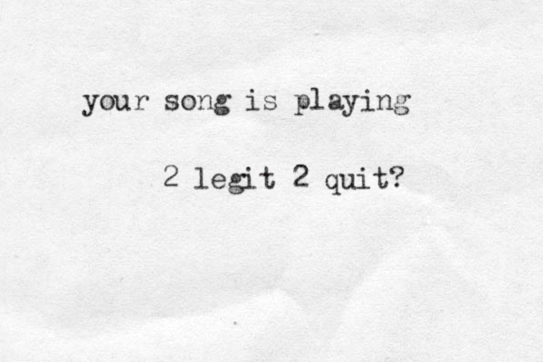 your song is playing 2 legit 2 quit?
