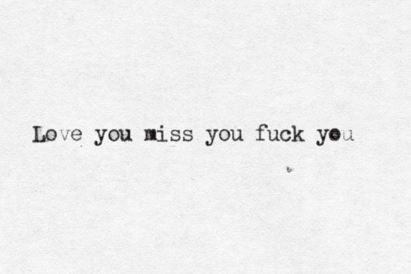 Love you miss you fuck you 