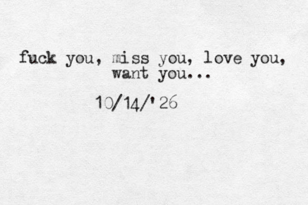 fuck you, miss you, love you, want you... 10/14/'26