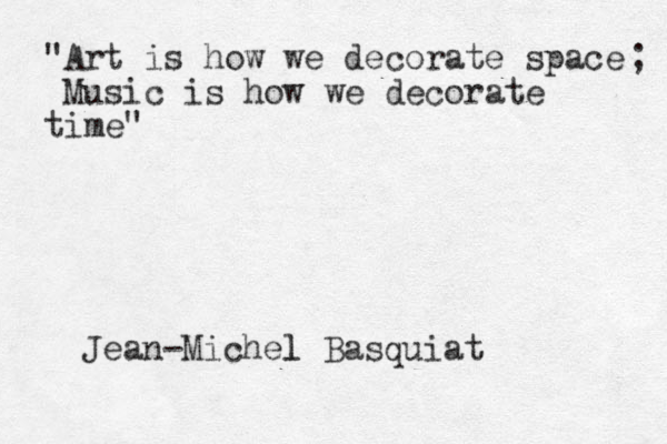 "Art is how we decorate space Music is how we decorate time" ; Jean-Michel l Basquiat 