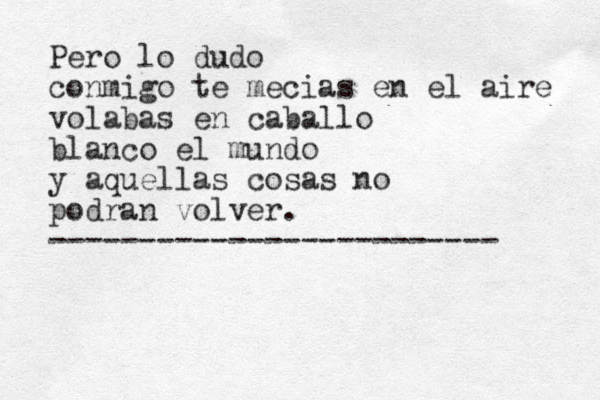 Pero lo dudo conmigo te mecias en el aire volabas en caballo blanco el mundo y aquellas cosas no podran volver. ------------------------- 
