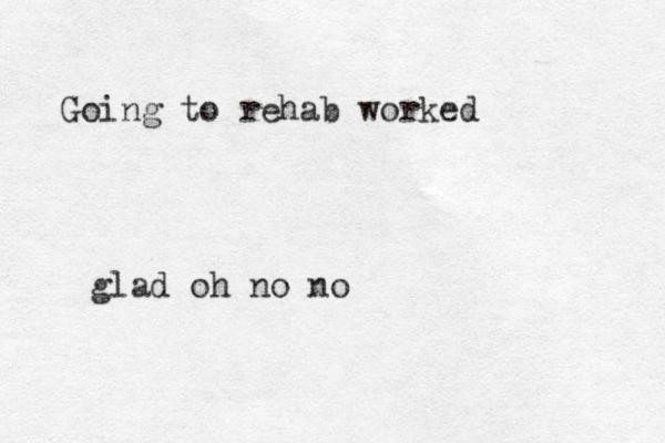 Going to rehab worked no glad oh no 