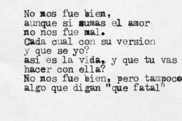 No nos fue bien, aunque si sumas el amor no nos fue mal. Cada cual con su version y que se yo? asi es la vida, y que tu vas hacer con ella? No nos fue bien, pero tampoco algo que digan "que fatal" 
