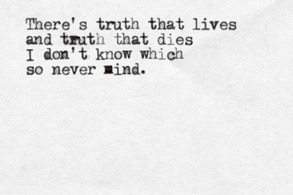 There's truth that lives and truth that dies I don't know which so never mind.