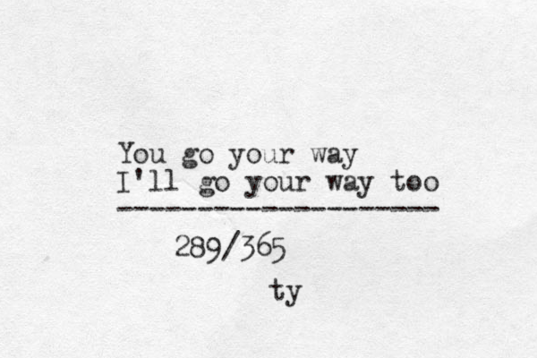 You go your way I'll go your way too -------------------- 289/365 ty
