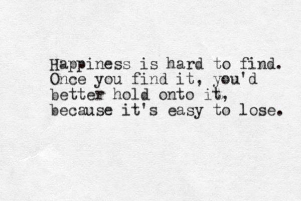 Happiness is hard to find. Once you find it, you'd better hold onto it, because it's easy to lose. 
