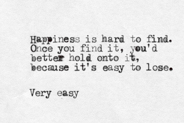 Happiness is hard to find. Once you find it, you'd better hold onto it, because it's easy to lose. Very easy 