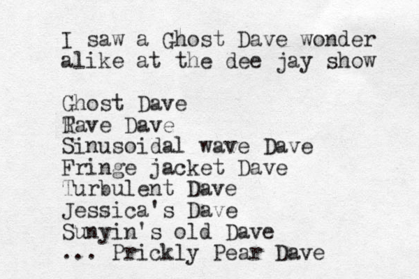 I saw a Ghost Dave wonder alike at the dee jay show Ghost Dave Tave R Dave Sinusoidal wave Dave Fringe jacket Dave Turbulent Dave Jessica's Dave Sunyin's old Dave ... Prickly Pear Dave