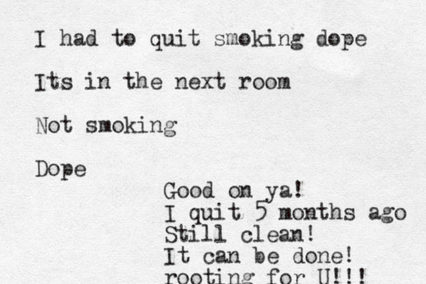 I had to quit smoking dope Its in the next room Not smoking Dope Good on ya! I quit 5 months ago Still clean! It can be done! rooting for U!!! 
