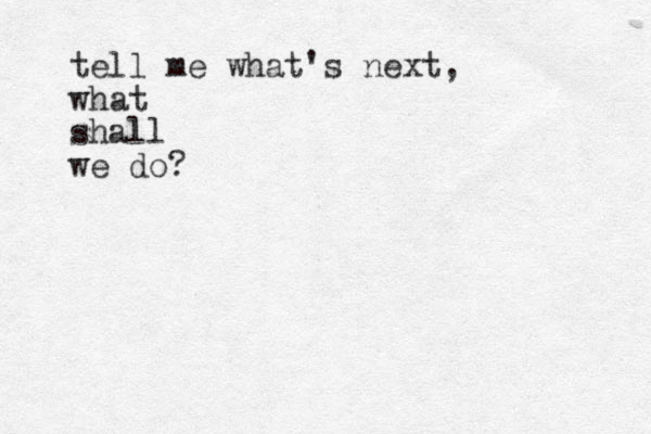 tell me what's next, what shall we do?