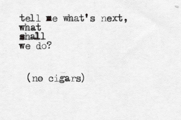 tell me what's next, what shall we do? (no cigars)
