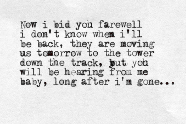 Now i bid yoh u farewell i don't know when i'll be back, they are moving us tomorrow to the tower down the track, y b but yoh u will be hearing from me baby, long after i'm gone... 