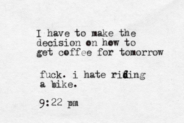 I have to make the decision on how to get coffee for tomorrow fuck. i hate rif d d ding a bike. 9:22 pm