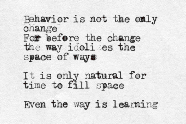 Behavior is not the only change For before the change the way idolizes the space of ways It is only natural for time to fill space Even the way is learning