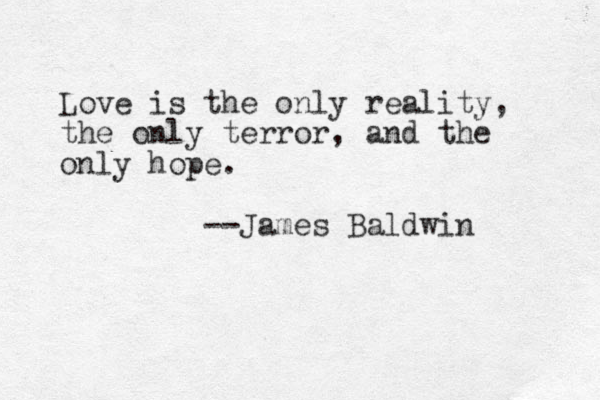 Love is the only reality, the only terror, and the only hope. --James Baldwin