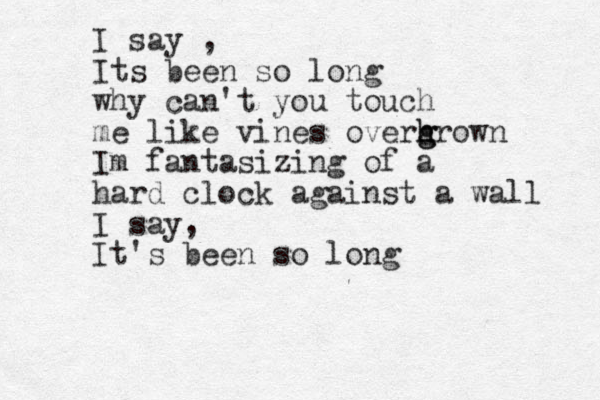 I say , Its been so long why can't you touch me like vines overhrown h g g Im fantasizing of a hard clock against a wall I say, It's been so long