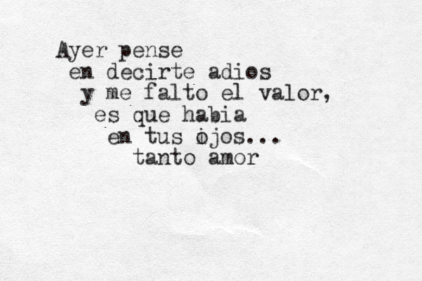 Ayer pense en decirte adios y me falto el valor, es que habia en tus i ojos... tanto amor
