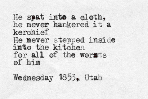 He spat into a cloth, he never hankered it a kerchief He never stepped inside into the kitchen for all of the worsts of him Wednesday 1853, Utah