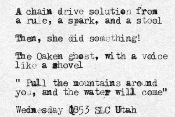 A chain drive solution from a rule, a spark, and a stool Then, she did something! The Oaken ghost, with a voice like a shovel " Pull the mountains around you, and the water will come" Wednesday Q 1 1853 SLC Utah 