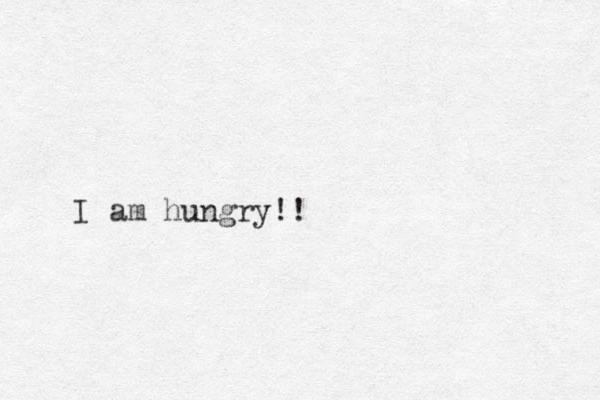 I am hungry!!