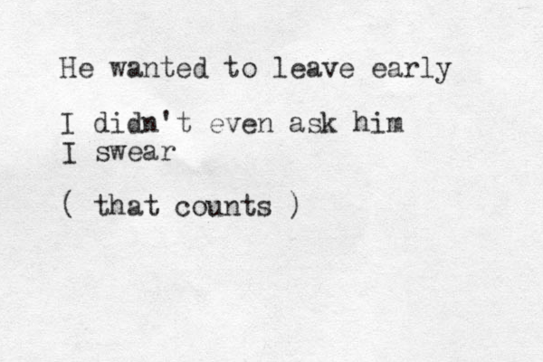 He wanted to leave early I didn't even ask him I swear ( that counts )