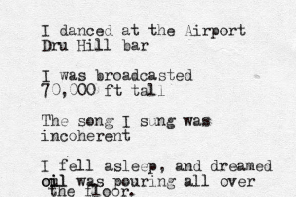 I danced at the Airport Dru Hill bar I was broadcasted 70,000 ft tall The song I sung was incoherent I fell asleep, and dreamed oul i oil was pouring all over the floor.