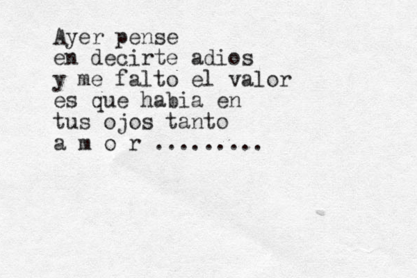 Ayer pense en decirte adios y me falto el valor es que habia en tus ojos tanto a m o r .........