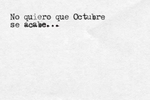 No quiero que Octubre se acabe...