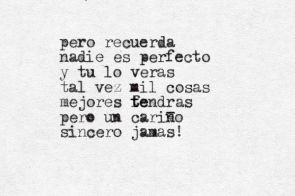 pero recuerda nadie es perfecto y tu lo veras tal vez mil cosas mejores fe t tendras pero un carino sincero jamas! - 