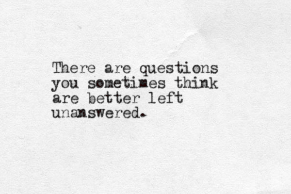 There are questions you sometimes think are better left unanswered. 