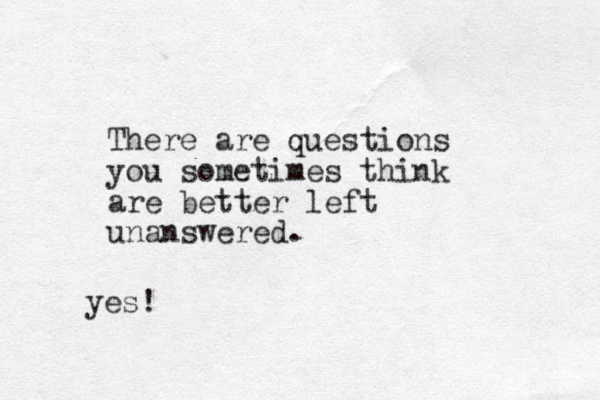 There are questions you sometimes think are better left unanswered. yes!