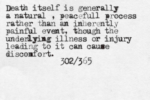 Death itself is generally a natural , peacefull process rather than an inherently painful event, though the underlying illness or injury leading to it can cause discomfort. 302/365