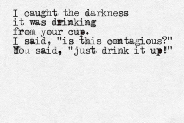 I caught the darkness it was drinking from your cup. I said, "is this contagious?" U You said. , "just drink it up!" 