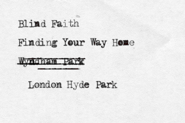 Blind Faith Finding Your Way Home Wyd n ndham Park ----_______ ___________ ___________ London Hyde Park