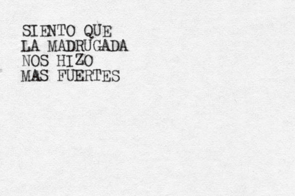 SIENTO QUE LA MADRUGADA NOS HIZO MAS FUERTES