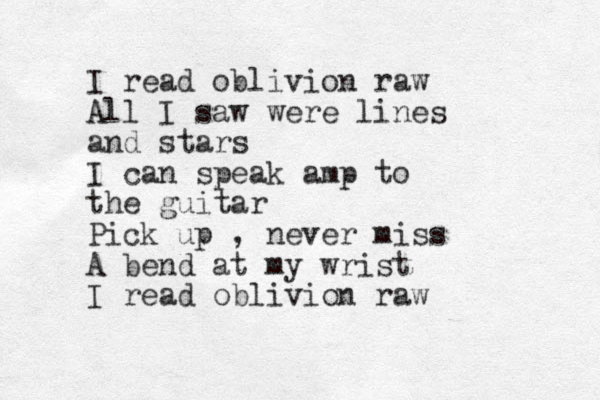 I read oblivion raw All I saw were lines and stars I can speak amp to the guitar Pick up , never miss A bend at my wrist I read oblivion raw