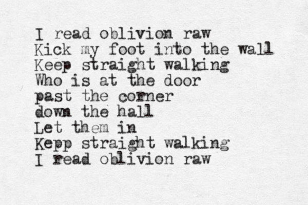 I read oblivion raw Kick my foot into the wall Keep straight walking Who is at the door past the corner down the hall Let them in Kepp straight walking I read oblivion raw