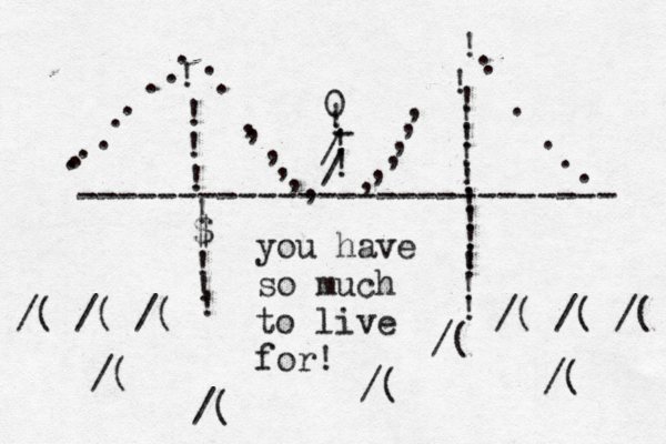 --------------------------- ! !!!!$!!!!!!!!!!!!!!!!!!..,,,,,,,,,,,,;; ...............0!!!:/:/!-you have so much to live for /( /( /( /( /( /( /( /( /( /( /(