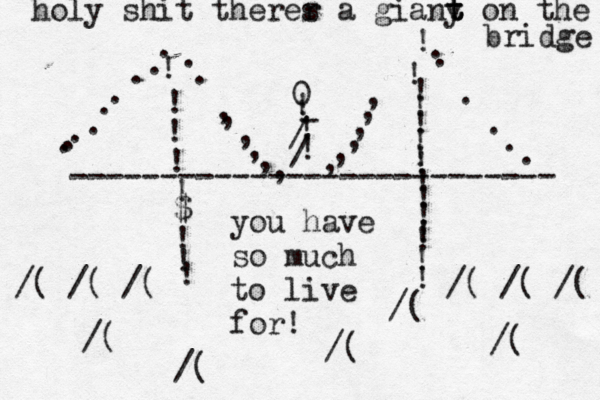 --------------------------- ! !!!!$!!!!!!!!!!!!!!!!!!..,,,,,,,,,,,,;; ...............0!!!:/:/!-you have so much to live for /( /( /( /( /( /( /( /( /( /( / holy shit therer s a giany t t t on the bridge
