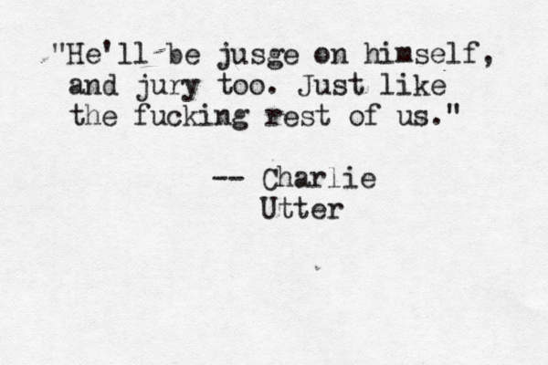 "He'll be jusge on himself, and jury too. Just like the fucking rest of us." -- Charlie Utte