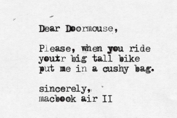 Dear Doormouse, Please, when you ride yout xr big tall bike put me in a cushy bag. sincerely, macbook air I