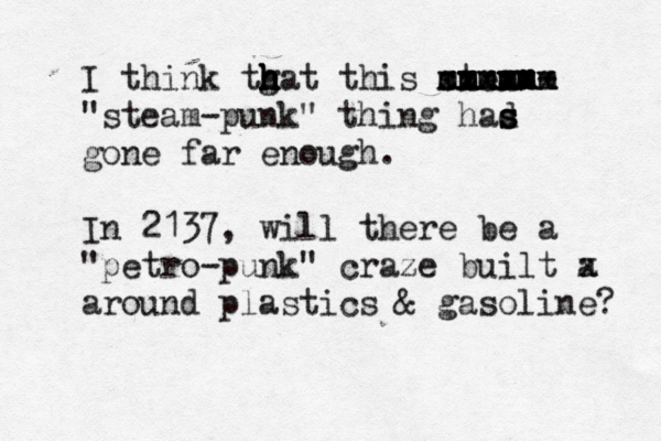 I think tgat h h h h h this steam- cxxxxx xxxxxx mmmmmm mmmmmm "steam-punk" thing had s s s gone far enough . In 2137, will there be a "petro-punk" craze built a x around plastics & gasoline?