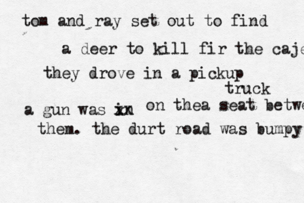 tom and ray set out to find a deer to kill fir the caje they drove in a pickup truck a gun was in x xx on thea seat betwee them. the durt road was bumpy