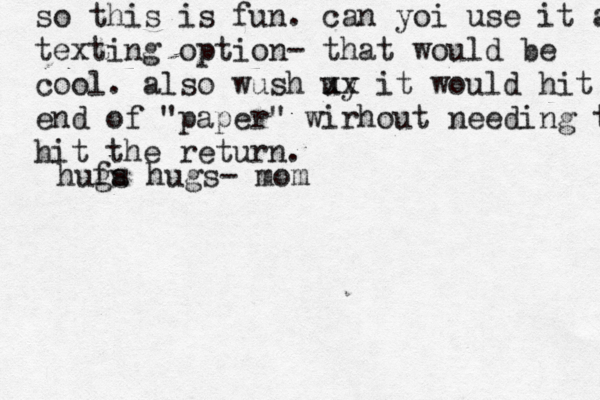 so this is fun. can yoi use it as a text ing option- that would be cool. also wush uy xx it would hit end of "paper" wirhout needing to hit the return. hufa gs hugs- mo