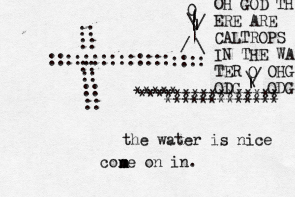:::::::::::::: :: :: :: :: :: :: :::: 0 | | | | \ / | \ / ~ ~ ************* ***** **************** the water is nice cone on in. m m m | O /\OH GOD TH ERE ARE CALTROPS IN THE WA TER OHG ODG ODG