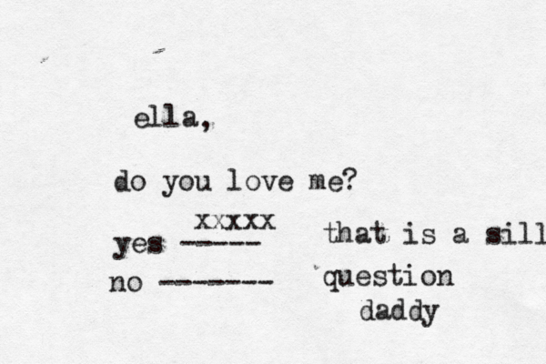 ella do you love me? yes ----- no ------- , xxxxx that is a silly question daddy